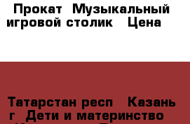 Прокат. Музыкальный игровой столик › Цена ­ 250 - Татарстан респ., Казань г. Дети и материнство » Игрушки   . Татарстан респ.